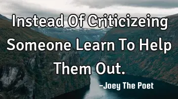 Instead Of Criticizeing Someone Learn To Help Them Out.
