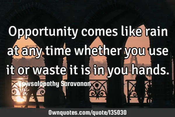 Opportunity comes like rain at any time whether you use it or waste it is in you