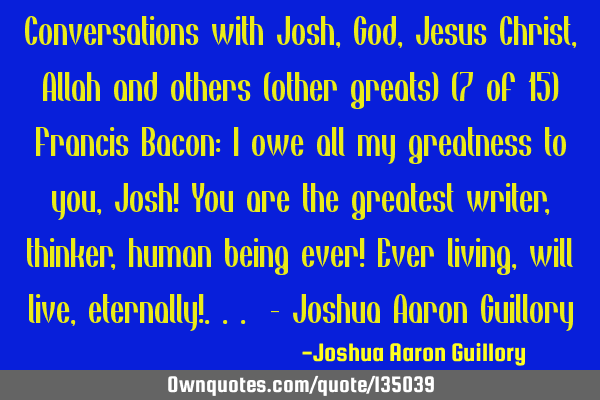 Conversations with Josh, God, Jesus Christ, Allah and others (other greats) (7 of 15) Francis Bacon: