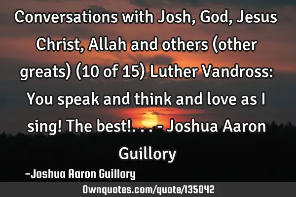 Conversations with Josh, God, Jesus Christ, Allah and others (other greats) (10 of 15) Luther V