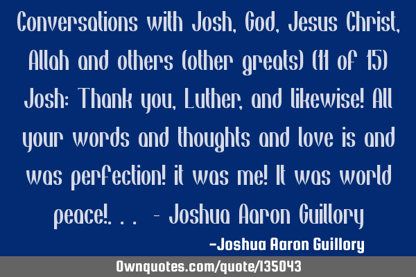 Conversations with Josh, God, Jesus Christ, Allah and others (other greats) (11 of 15) Josh: Thank
