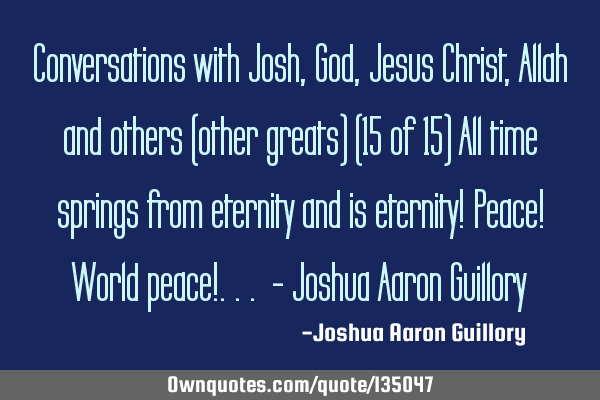 Conversations with Josh, God, Jesus Christ, Allah and others (other greats) (15 of 15) All time