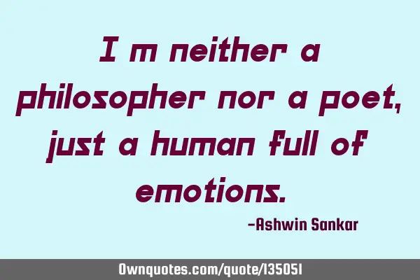 I m neither a philosopher nor a poet,just a human full of