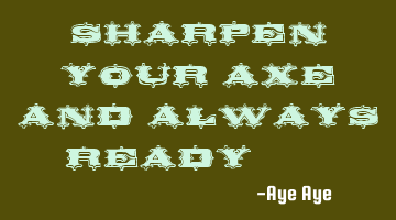Sharpen your AXE and always ready....