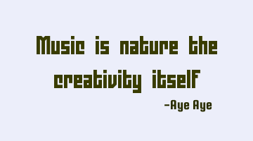 Music is nature the creativity itself