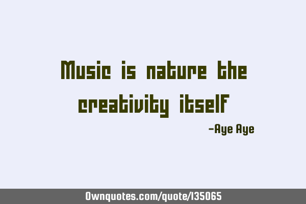 Music is nature the creativity