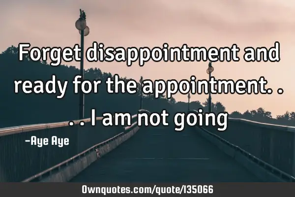 Forget disappointment and ready for the appointment.... I am not