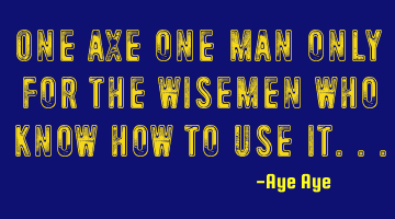 One axe one man only for the wisemen who know how to use it...