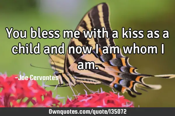 You bless me with a kiss as a child and now i am whom i