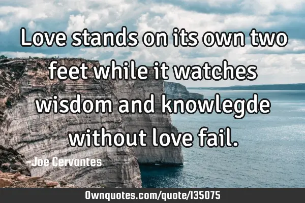 Love stands on its own two feet while it watches wisdom and knowlegde without love