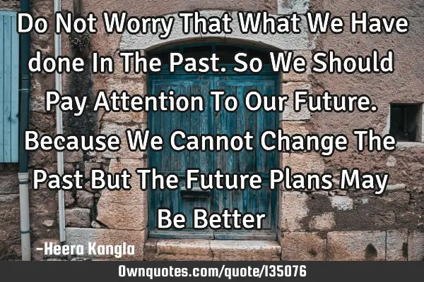 Do Not Worry That What We Have done In The Past. So We Should Pay Attention To Our Future. Because W