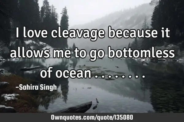 I love cleavage because it allows me to go bottomless of ocean