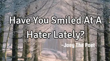Have You Smiled At A Hater Lately?