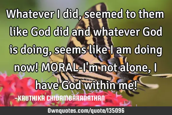 Whatever I did,seemed to them like God did and whatever God is doing,seems like I am doing now! MORA
