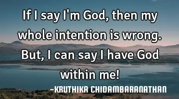 If I say I'm God,then my whole intention is wrong.But,I can say I have God within me!