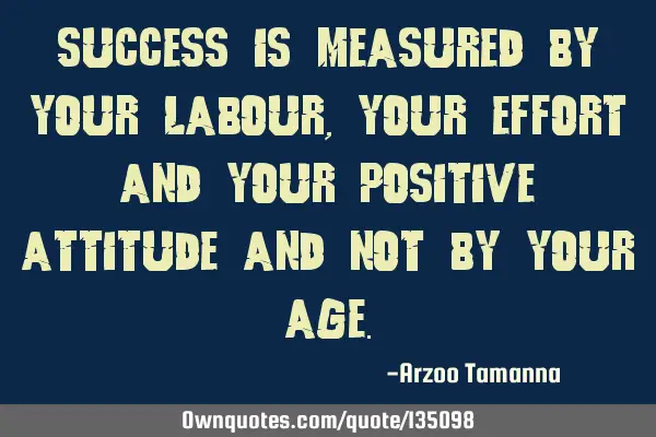 Success is measured by your labour, your effort and your positive attitude and not by your