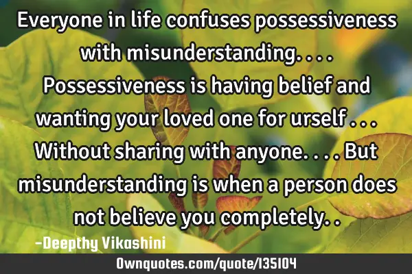 Everyone in life confuses possessiveness with misunderstanding....possessiveness is having belief