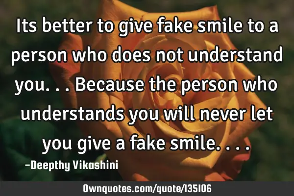 Its better to give fake smile to a person who does not understand you...because the person who