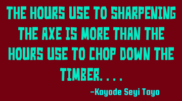 The hours use to sharpening the axe is more than the hours use to chop down the timber....