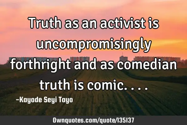 Truth as an activist is uncompromisingly forthright and as comedian truth is