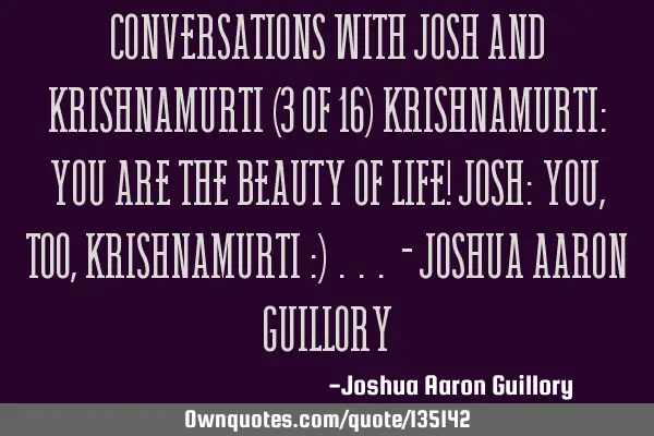 Conversations with Josh and Krishnamurti (3 of 16) Krishnamurti: you are the beauty of life! Josh: Y