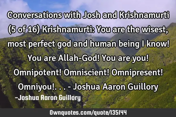 Conversations with Josh and Krishnamurti (5 of 16) Krishnamurti: You are the wisest, most perfect