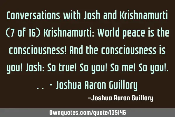Conversations with Josh and Krishnamurti (7 of 16) Krishnamurti: World peace is the consciousness! A