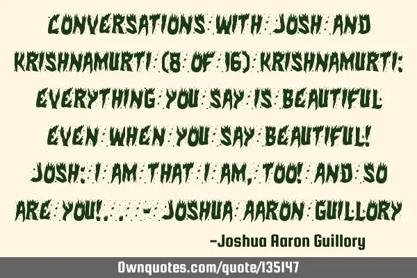 Conversations with Josh and Krishnamurti (8 of 16) Krishnamurti: Everything you say is beautiful