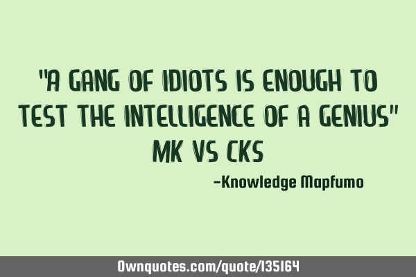 “A gang of idiots is enough to test the intelligence of a genius” MK vs CKS