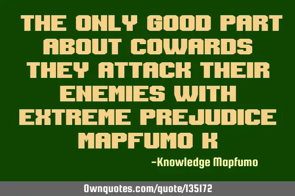 “The only good part about cowards they attack their enemies with extreme prejudice” Mapfumo K
