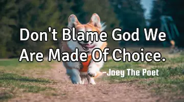 Don't Blame God We Are Made Of Choice.
