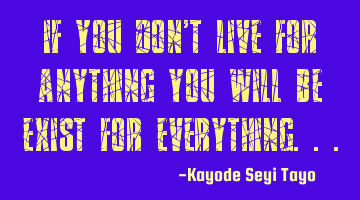 If you don't live for anything you will be exist for everything...