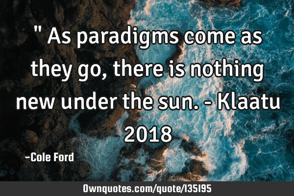 " As paradigms come as they go, there is nothing new under the sun. - Klaatu 2018
