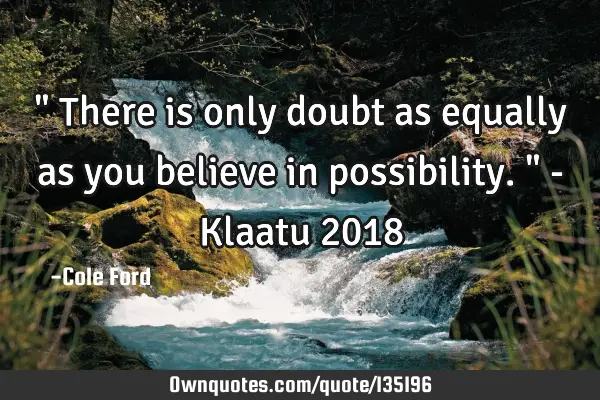 " There is only doubt as equally as you believe in possibility. " - Klaatu 2018