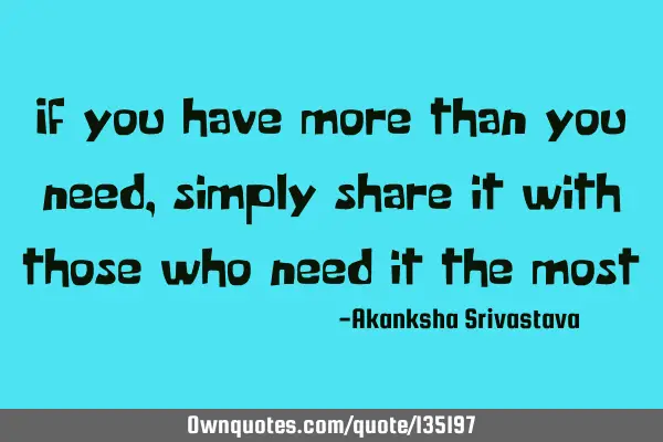 If you have more than you need,simply share it with those who need it the