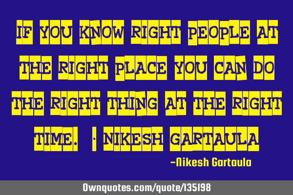 "if you know right people at the right place, you can do the right thing at the right time." - N