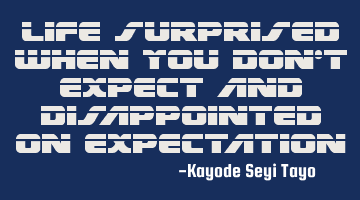 Life surprised when you don't expect and disappointed on expectation