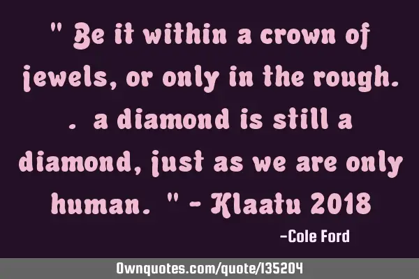 " Be it within a crown of jewels, or only in the rough.. a diamond is still a diamond, just as we