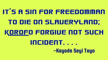 It's a sin for freedomman to die on slaveryland; korofo forgive not such incident....