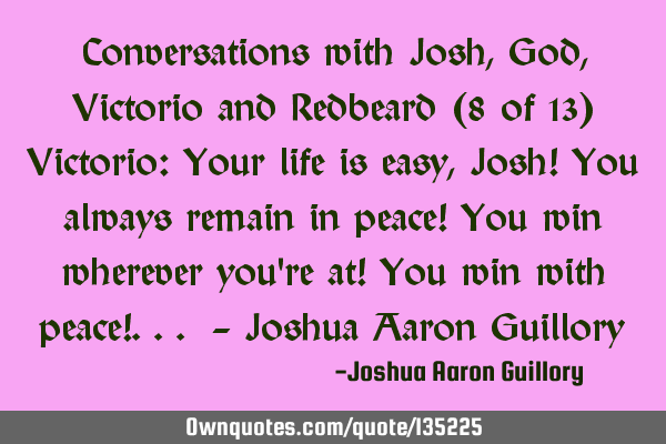 Conversations with Josh, God, Victorio and Redbeard (8 of 13) Victorio: Your life is easy, Josh! Y