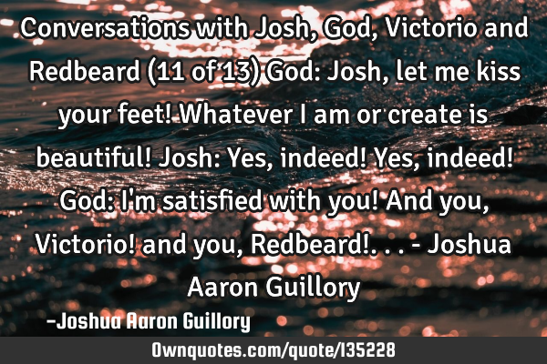 Conversations with Josh, God, Victorio and Redbeard (11 of 13) God: Josh, let me kiss your feet! W