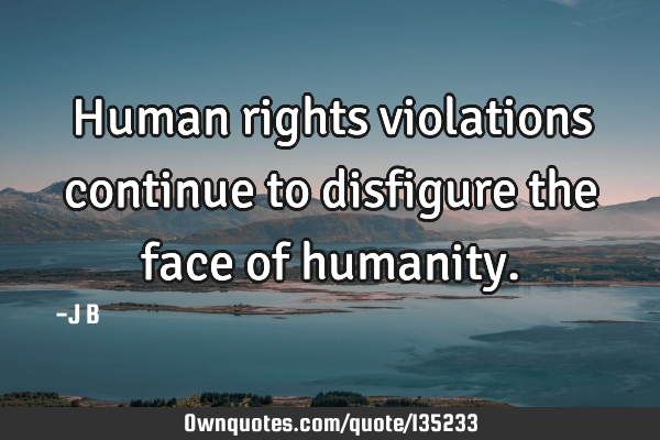 Human rights violations continue to disfigure the face of