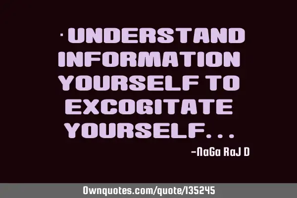‌Understand information yourself to excogitate