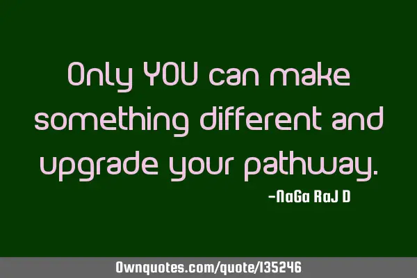 Only YOU can make something different and upgrade your