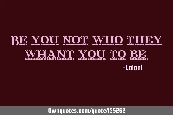 Be you not who they whant you to
