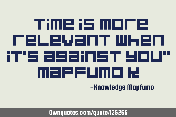 “Time is more relevant when it’s against you” Mapfumo K