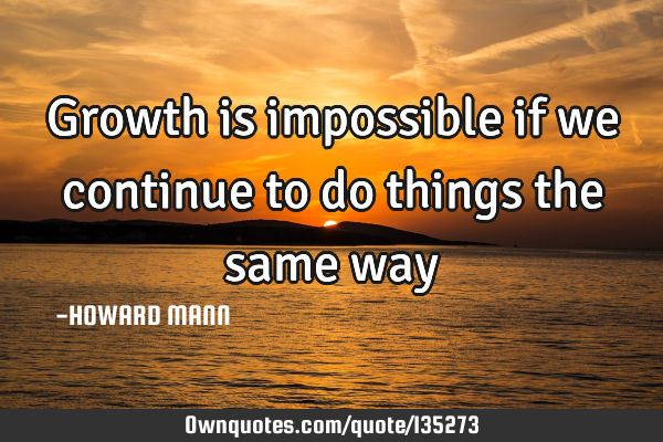 Growth is impossible if we continue to do things the same