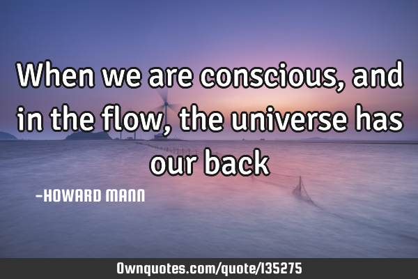 When we are conscious, and in the flow, the universe has our
