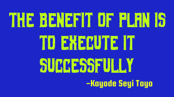 The benefit of plan is to execute it successfully