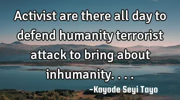 Activist are there all day to defend humanity terrorist attack to bring about inhumanity....